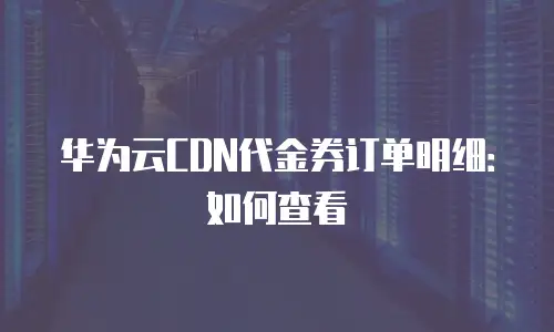 华为云CDN代金券订单明细：如何查看