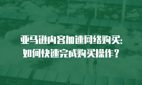 亚马逊内容加速网络购买：如何快速完成购买操作？