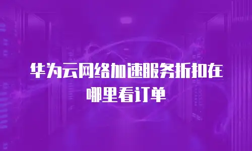 华为云网络加速服务折扣在哪里看订单