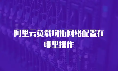 阿里云负载均衡网络配置在哪里操作