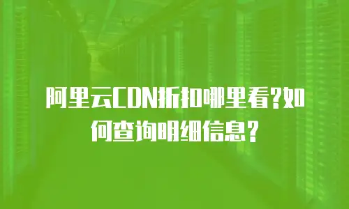 阿里云CDN折扣哪里看?如何查询明细信息?