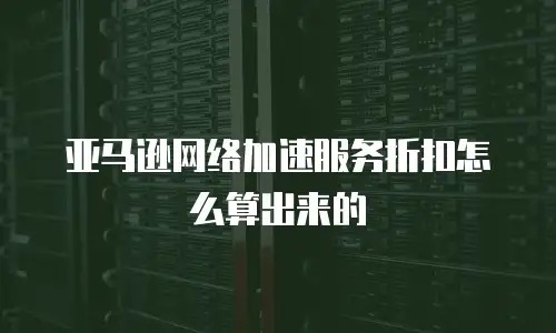 亚马逊网络加速服务折扣怎么算出来的
