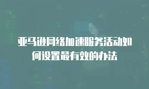 亚马逊网络加速服务活动如何设置最有效的办法