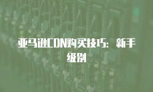 亚马逊CDN购买技巧：新手级别