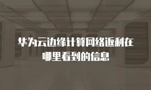 华为云边缘计算网络返利在哪里看到的信息