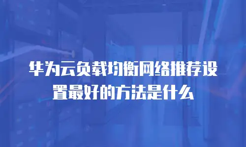 华为云负载均衡网络推荐设置最好的方法是什么