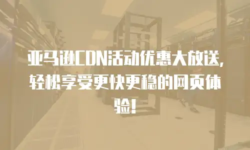 亚马逊CDN活动优惠大放送，轻松享受更快更稳的网页体验！