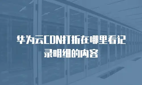 华为云CDN打折在哪里看记录明细的内容