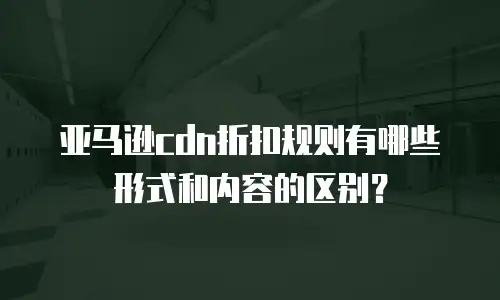 亚马逊cdn折扣规则有哪些形式和内容的区别？