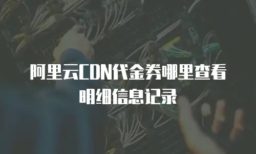 阿里云CDN代金券哪里查看明细信息记录
