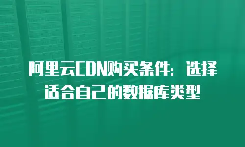 阿里云CDN购买条件：选择适合自己的数据库类型