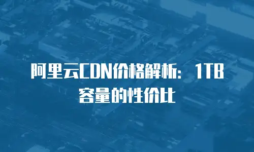 阿里云CDN价格解析：1TB容量的性价比