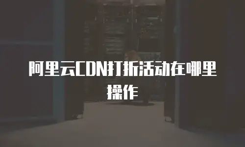 阿里云CDN打折活动在哪里操作