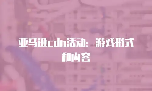 亚马逊cdn活动：游戏形式和内容