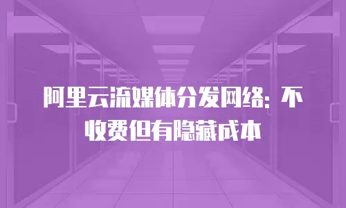 阿里云流媒体分发网络: 不收费但有隐藏成本