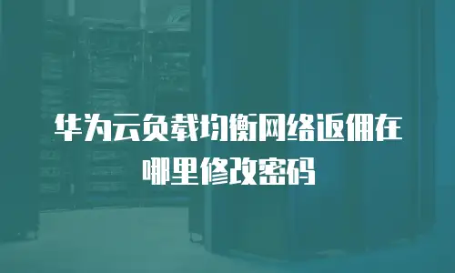 华为云负载均衡网络返佣在哪里修改密码
