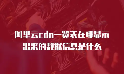 阿里云cdn一览表在哪显示出来的数据信息是什么