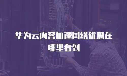 华为云内容加速网络优惠在哪里看到