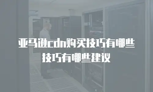 亚马逊cdn购买技巧有哪些技巧有哪些建议