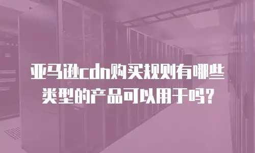 亚马逊cdn购买规则有哪些类型的产品可以用于吗？
