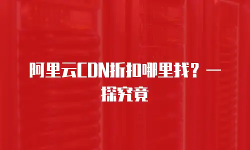 阿里云CDN折扣哪里找？一探究竟