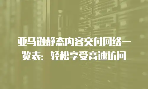 亚马逊静态内容交付网络一览表：轻松享受高速访问