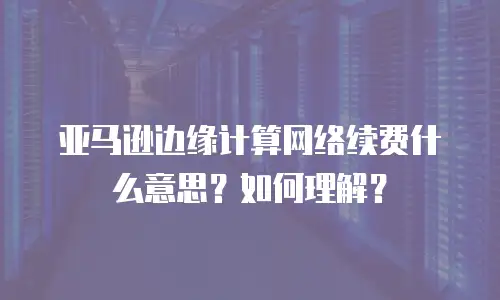 亚马逊边缘计算网络续费什么意思？如何理解？