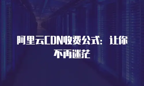 阿里云CDN收费公式：让你不再迷茫