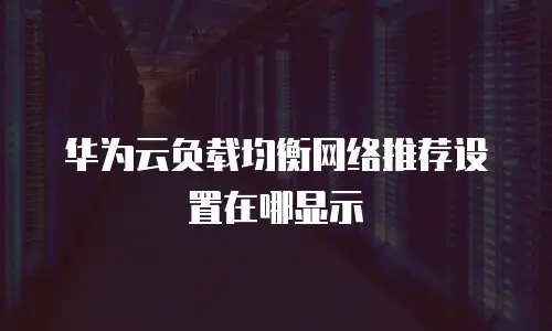 华为云负载均衡网络推荐设置在哪显示