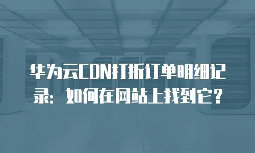 华为云CDN打折订单明细记录：如何在网站上找到它？