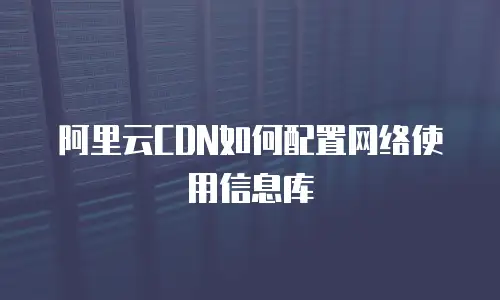 阿里云CDN如何配置网络使用信息库