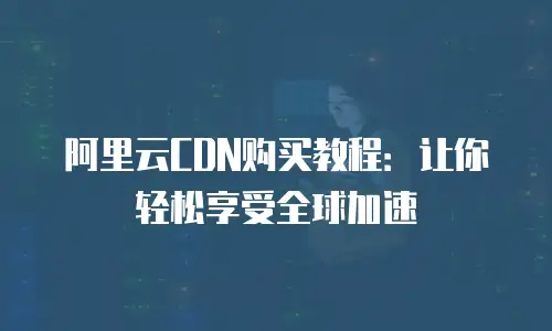 阿里云CDN购买教程：让你轻松享受全球加速