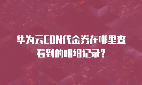 华为云CDN代金券在哪里查看到的明细记录？