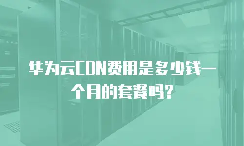 华为云CDN费用是多少钱一个月的套餐吗？