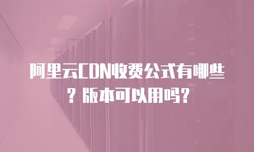 阿里云CDN收费公式有哪些？版本可以用吗？