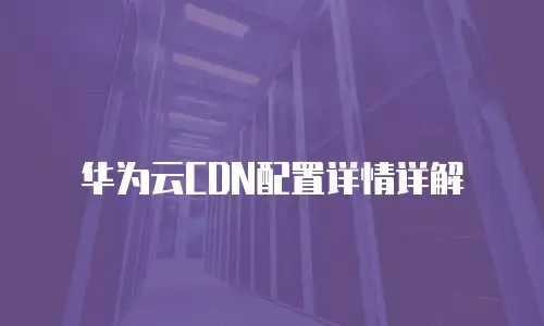 华为云CDN配置详情详解