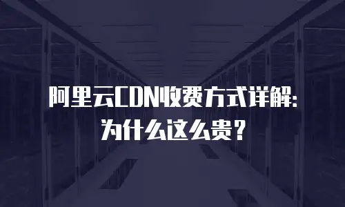 阿里云CDN收费方式详解：为什么这么贵？