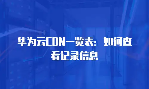华为云CDN一览表：如何查看记录信息