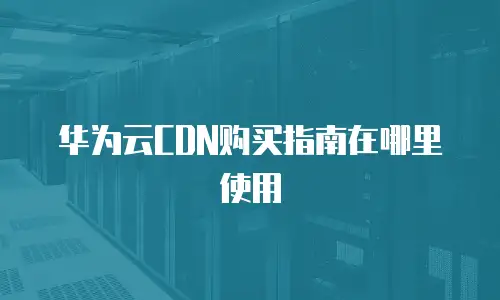 华为云CDN购买指南在哪里使用