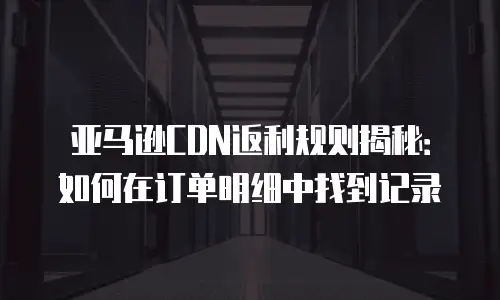 亚马逊CDN返利规则揭秘：如何在订单明细中找到记录