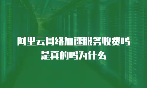 阿里云网络加速服务收费吗是真的吗为什么