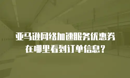 亚马逊网络加速服务优惠券在哪里看到订单信息？