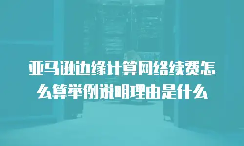 亚马逊边缘计算网络续费怎么算举例说明理由是什么