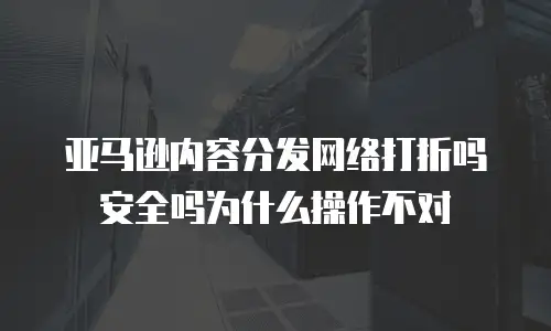 亚马逊内容分发网络打折吗安全吗为什么操作不对