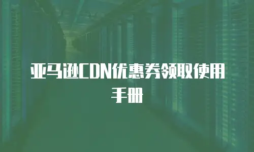 亚马逊CDN优惠券领取使用手册