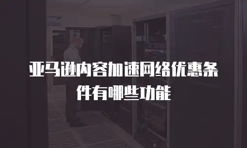 亚马逊内容加速网络优惠条件有哪些功能