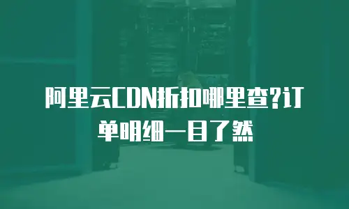 阿里云CDN折扣哪里查?订单明细一目了然
