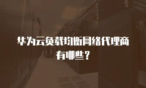 华为云负载均衡网络代理商有哪些？