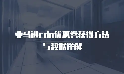 亚马逊cdn优惠券获得方法与数据详解