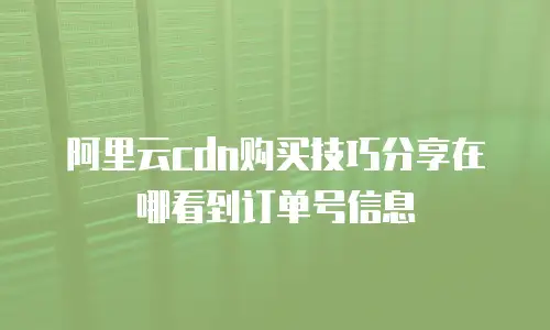 阿里云cdn购买技巧分享在哪看到订单号信息